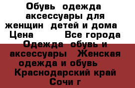 Обувь, одежда, аксессуары для женщин, детей и дома › Цена ­ 100 - Все города Одежда, обувь и аксессуары » Женская одежда и обувь   . Краснодарский край,Сочи г.